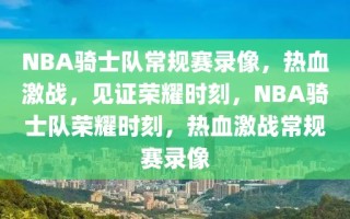 NBA骑士队常规赛录像，热血激战，见证荣耀时刻，NBA骑士队荣耀时刻，热血激战常规赛录像