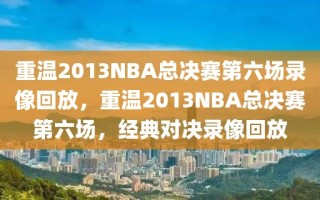 重温2013NBA总决赛第六场录像回放，重温2013NBA总决赛第六场，经典对决录像回放