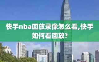 快手nba回放录像怎么看,快手如何看回放?