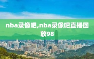 nba录像吧,nba录像吧直播回放98