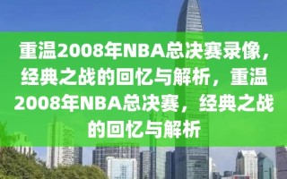 重温2008年NBA总决赛录像，经典之战的回忆与解析，重温2008年NBA总决赛，经典之战的回忆与解析