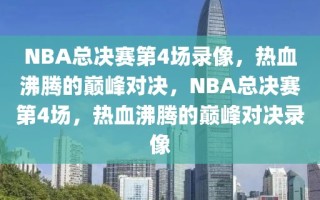 NBA总决赛第4场录像，热血沸腾的巅峰对决，NBA总决赛第4场，热血沸腾的巅峰对决录像