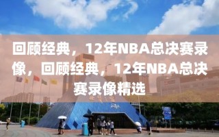 回顾经典，12年NBA总决赛录像，回顾经典，12年NBA总决赛录像精选