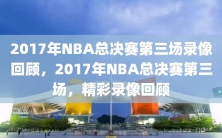 2017年NBA总决赛第三场录像回顾，2017年NBA总决赛第三场，精彩录像回顾