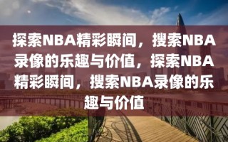 探索NBA精彩瞬间，搜索NBA录像的乐趣与价值，探索NBA精彩瞬间，搜索NBA录像的乐趣与价值