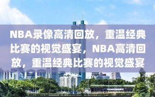 NBA录像高清回放，重温经典比赛的视觉盛宴，NBA高清回放，重温经典比赛的视觉盛宴