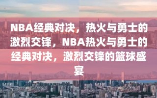 NBA经典对决，热火与勇士的激烈交锋，NBA热火与勇士的经典对决，激烈交锋的篮球盛宴