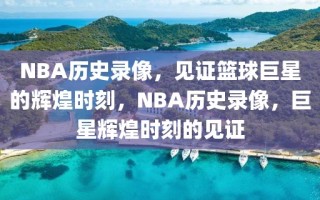 NBA历史录像，见证篮球巨星的辉煌时刻，NBA历史录像，巨星辉煌时刻的见证