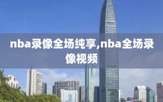 nba录像全场纯享,nba全场录像视频