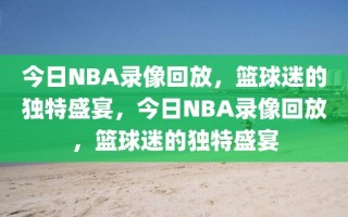 今日NBA录像回放，篮球迷的独特盛宴，今日NBA录像回放，篮球迷的独特盛宴