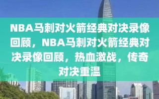 NBA马刺对火箭经典对决录像回顾，NBA马刺对火箭经典对决录像回顾，热血激战，传奇对决重温