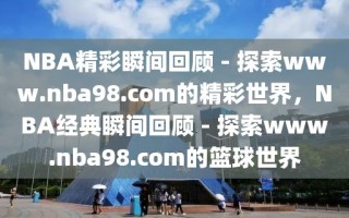 NBA精彩瞬间回顾 - 探索www.nba98.com的精彩世界，NBA经典瞬间回顾 - 探索www.nba98.com的篮球世界