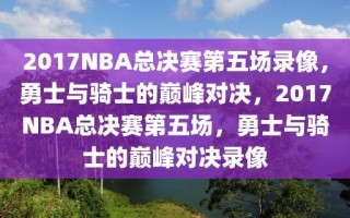 2017NBA总决赛第五场录像，勇士与骑士的巅峰对决，2017NBA总决赛第五场，勇士与骑士的巅峰对决录像