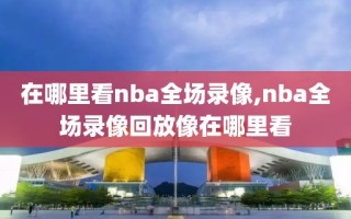 在哪里看nba全场录像,nba全场录像回放像在哪里看