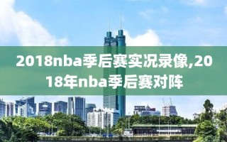 2018nba季后赛实况录像,2018年nba季后赛对阵