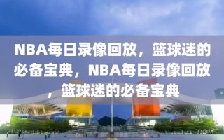 NBA每日录像回放，篮球迷的必备宝典，NBA每日录像回放，篮球迷的必备宝典