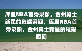 库里NBA首秀录像，金州勇士新星的璀璨瞬间，库里NBA首秀录像，金州勇士新星的璀璨瞬间