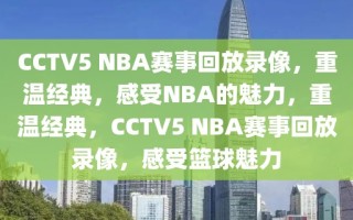 CCTV5 NBA赛事回放录像，重温经典，感受NBA的魅力，重温经典，CCTV5 NBA赛事回放录像，感受篮球魅力