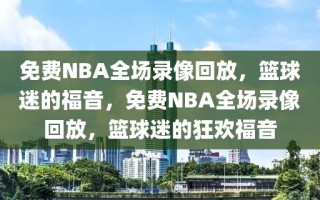 免费NBA全场录像回放，篮球迷的福音，免费NBA全场录像回放，篮球迷的狂欢福音