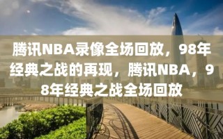 腾讯NBA录像全场回放，98年经典之战的再现，腾讯NBA，98年经典之战全场回放