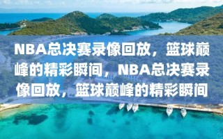 NBA总决赛录像回放，篮球巅峰的精彩瞬间，NBA总决赛录像回放，篮球巅峰的精彩瞬间