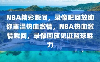 NBA精彩瞬间，录像吧回放助你重温热血激情，NBA热血激情瞬间，录像回放见证篮球魅力