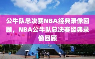 公牛队总决赛NBA经典录像回顾，NBA公牛队总决赛经典录像回顾