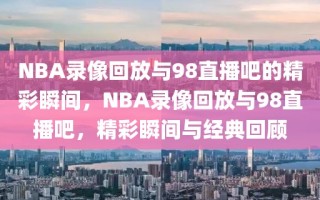 NBA录像回放与98直播吧的精彩瞬间，NBA录像回放与98直播吧，精彩瞬间与经典回顾