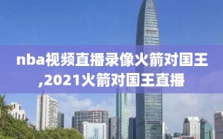 nba视频直播录像火箭对国王,2021火箭对国王直播