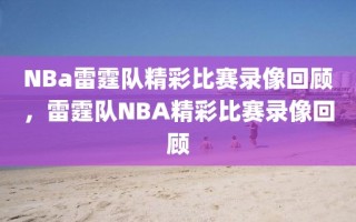 NBa雷霆队精彩比赛录像回顾，雷霆队NBA精彩比赛录像回顾