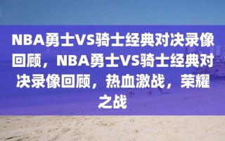 NBA勇士VS骑士经典对决录像回顾，NBA勇士VS骑士经典对决录像回顾，热血激战，荣耀之战