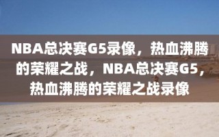 NBA总决赛G5录像，热血沸腾的荣耀之战，NBA总决赛G5，热血沸腾的荣耀之战录像