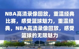 NBA高清录像回放，重温经典比赛，感受篮球魅力，重温经典，NBA高清录像回放，感受篮球的无限魅力