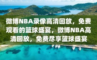 微博NBA录像高清回放，免费观看的篮球盛宴，微博NBA高清回放，免费尽享篮球盛宴