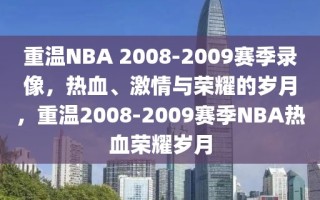 重温NBA 2008-2009赛季录像，热血、激情与荣耀的岁月，重温2008-2009赛季NBA热血荣耀岁月