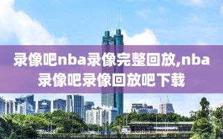 录像吧nba录像完整回放,nba录像吧录像回放吧下载