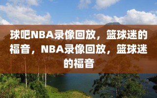 球吧NBA录像回放，篮球迷的福音，NBA录像回放，篮球迷的福音