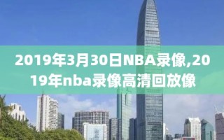 2019年3月30日NBA录像,2019年nba录像高清回放像