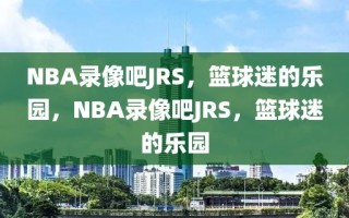 NBA录像吧JRS，篮球迷的乐园，NBA录像吧JRS，篮球迷的乐园