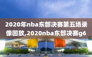 2020年nba东部决赛第五场录像回放,2020nba东部决赛g6