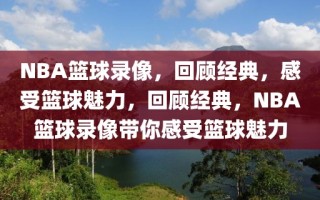 NBA篮球录像，回顾经典，感受篮球魅力，回顾经典，NBA篮球录像带你感受篮球魅力