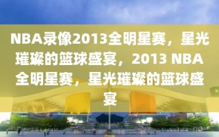 NBA录像2013全明星赛，星光璀璨的篮球盛宴，2013 NBA全明星赛，星光璀璨的篮球盛宴