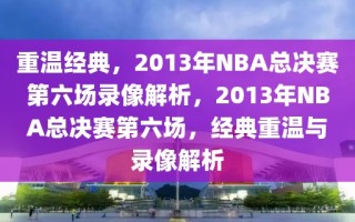 重温经典，2013年NBA总决赛第六场录像解析，2013年NBA总决赛第六场，经典重温与录像解析