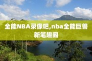 全能NBA录像吧,nba全能巨兽新笔趣阁