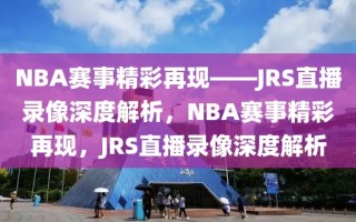 NBA赛事精彩再现——JRS直播录像深度解析，NBA赛事精彩再现，JRS直播录像深度解析