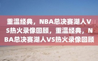 重温经典，NBA总决赛湖人VS热火录像回顾，重温经典，NBA总决赛湖人VS热火录像回顾