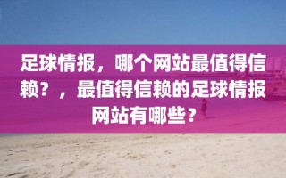 足球情报，哪个网站最值得信赖？，最值得信赖的足球情报网站有哪些？