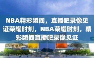 NBA精彩瞬间，直播吧录像见证荣耀时刻，NBA荣耀时刻，精彩瞬间直播吧录像见证