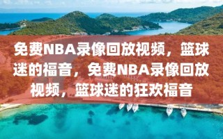 免费NBA录像回放视频，篮球迷的福音，免费NBA录像回放视频，篮球迷的狂欢福音