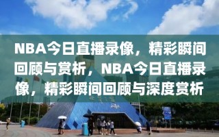 NBA今日直播录像，精彩瞬间回顾与赏析，NBA今日直播录像，精彩瞬间回顾与深度赏析